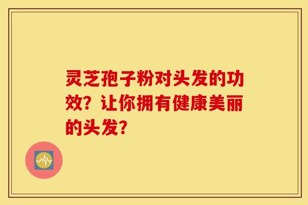 灵芝孢子粉对头发的功效？让你拥有健康美丽的头发？
