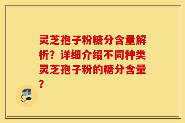 灵芝孢子粉糖分含量解析？详细介绍不同种类灵芝孢子粉的糖分含量？