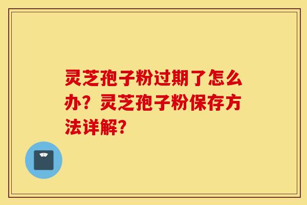 灵芝孢子粉过期了怎么办？灵芝孢子粉保存方法详解？