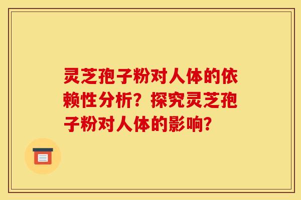 灵芝孢子粉对人体的依赖性分析？探究灵芝孢子粉对人体的影响？