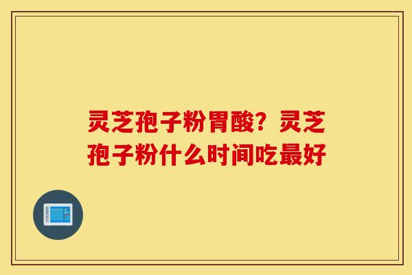 灵芝孢子粉胃酸？灵芝孢子粉什么时间吃最好