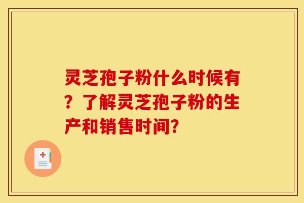灵芝孢子粉什么时候有？了解灵芝孢子粉的生产和销售时间？