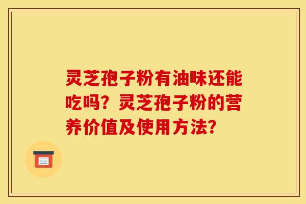 灵芝孢子粉有油味还能吃吗？灵芝孢子粉的营养价值及使用方法？