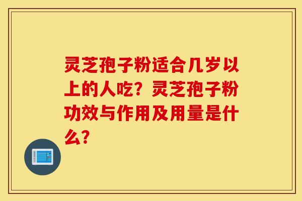 灵芝孢子粉适合几岁以上的人吃？灵芝孢子粉功效与作用及用量是什么？