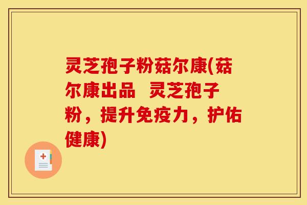 灵芝孢子粉菇尔康(菇尔康出品  灵芝孢子粉，提升免疫力，护佑健康)