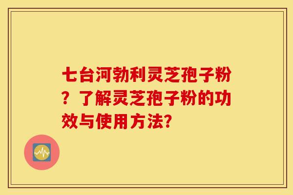 七台河勃利灵芝孢子粉？了解灵芝孢子粉的功效与使用方法？