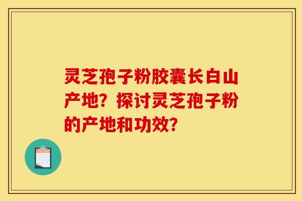灵芝孢子粉胶囊长白山产地？探讨灵芝孢子粉的产地和功效？