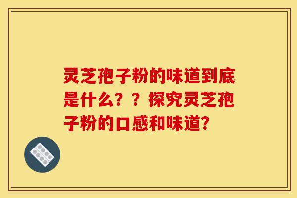 灵芝孢子粉的味道到底是什么？？探究灵芝孢子粉的口感和味道？