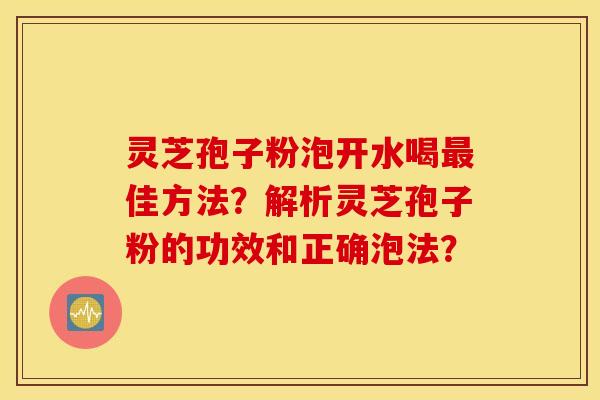 灵芝孢子粉泡开水喝最佳方法？解析灵芝孢子粉的功效和正确泡法？