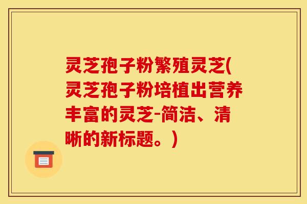 灵芝孢子粉繁殖灵芝(灵芝孢子粉培植出营养丰富的灵芝-简洁、清晰的新标题。)