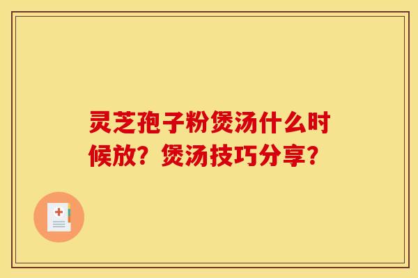 灵芝孢子粉煲汤什么时候放？煲汤技巧分享？