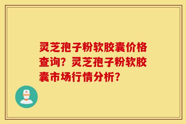 灵芝孢子粉软胶囊价格查询？灵芝孢子粉软胶囊市场行情分析？