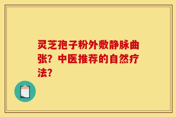 灵芝孢子粉外敷静脉曲张？中医推荐的自然疗法？