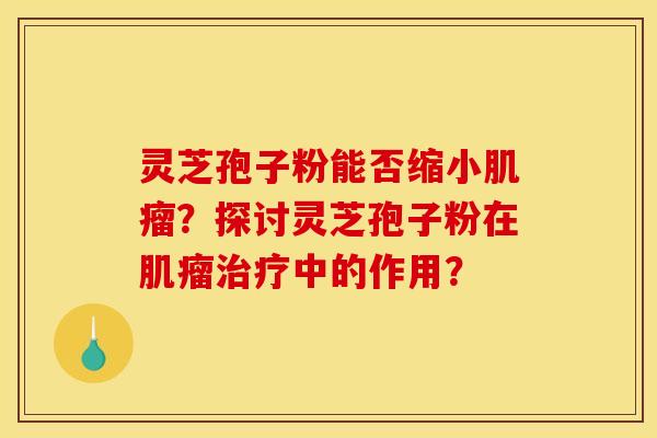 灵芝孢子粉能否缩小肌瘤？探讨灵芝孢子粉在肌瘤治疗中的作用？