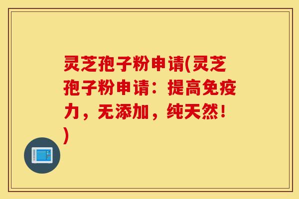 灵芝孢子粉申请(灵芝孢子粉申请：提高免疫力，无添加，纯天然！)