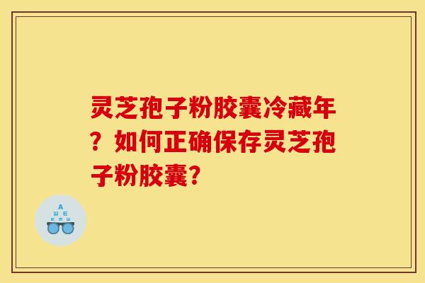 灵芝孢子粉胶囊冷藏年？如何正确保存灵芝孢子粉胶囊？