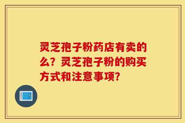 灵芝孢子粉药店有卖的么？灵芝孢子粉的购买方式和注意事项？