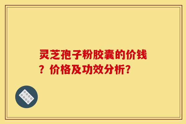 灵芝孢子粉胶囊的价钱？价格及功效分析？