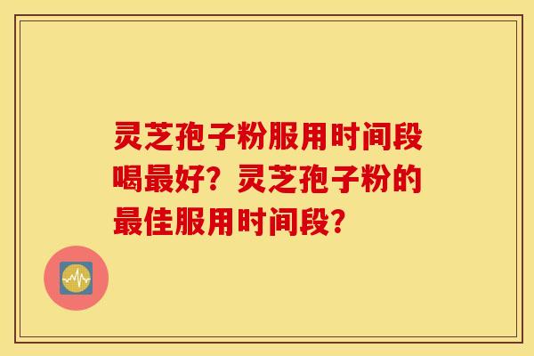 灵芝孢子粉服用时间段喝最好？灵芝孢子粉的最佳服用时间段？