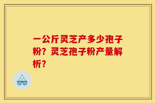 一公斤灵芝产多少孢子粉？灵芝孢子粉产量解析？