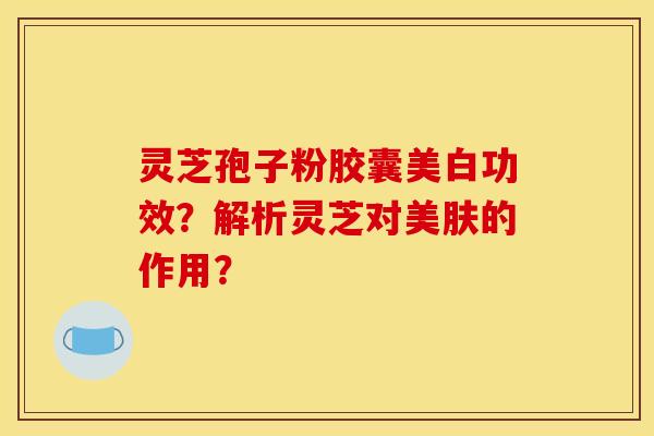 灵芝孢子粉胶囊美白功效？解析灵芝对美肤的作用？