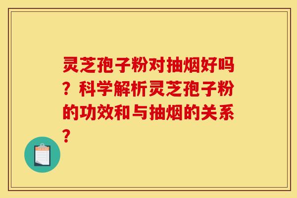 灵芝孢子粉对抽烟好吗？科学解析灵芝孢子粉的功效和与抽烟的关系？