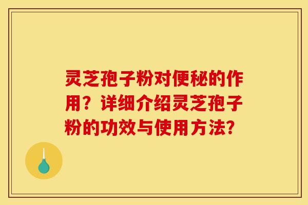 灵芝孢子粉对便秘的作用？详细介绍灵芝孢子粉的功效与使用方法？