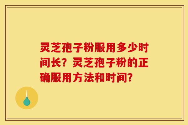 灵芝孢子粉服用多少时间长？灵芝孢子粉的正确服用方法和时间？