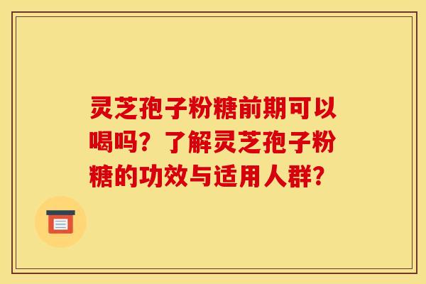 灵芝孢子粉糖前期可以喝吗？了解灵芝孢子粉糖的功效与适用人群？