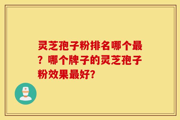 灵芝孢子粉排名哪个？哪个牌子的灵芝孢子粉效果好？