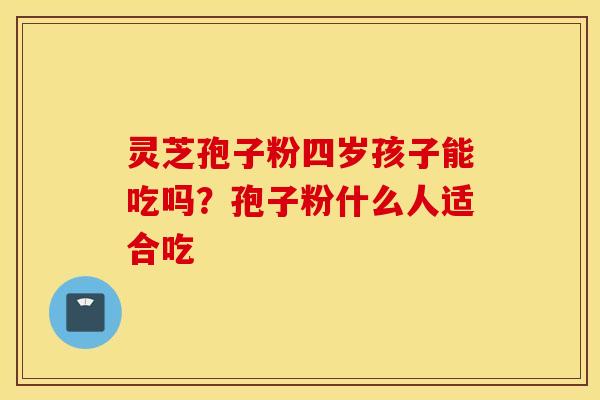 灵芝孢子粉四岁孩子能吃吗？孢子粉什么人适合吃