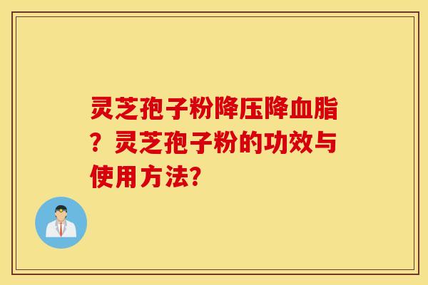灵芝孢子粉降压降血脂？灵芝孢子粉的功效与使用方法？