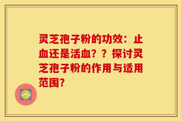 灵芝孢子粉的功效：止血还是活血？？探讨灵芝孢子粉的作用与适用范围？