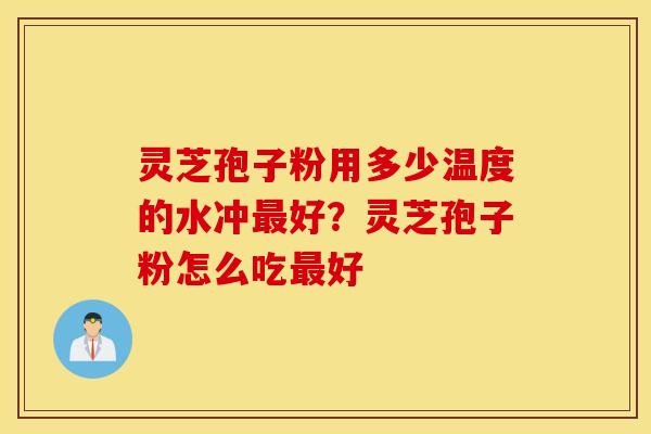 灵芝孢子粉用多少温度的水冲最好？灵芝孢子粉怎么吃最好