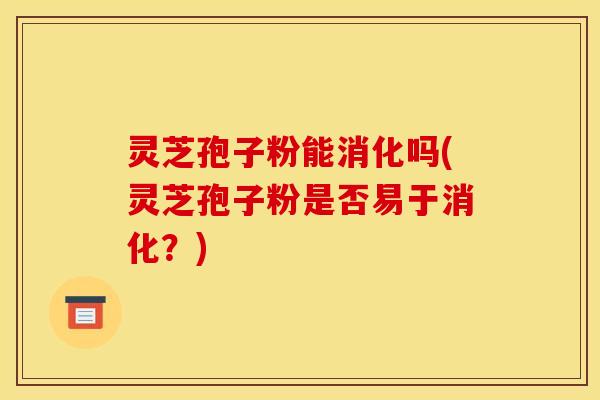 灵芝孢子粉能消化吗(灵芝孢子粉是否易于消化？)