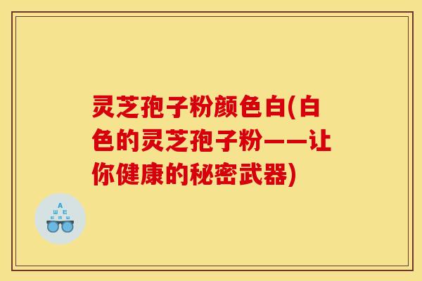 灵芝孢子粉颜色白(白色的灵芝孢子粉——让你健康的秘密武器)