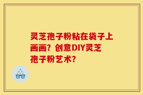灵芝孢子粉粘在袋子上画画？创意DIY灵芝孢子粉艺术？