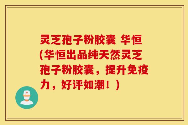 灵芝孢子粉胶囊 华恒(华恒出品纯天然灵芝孢子粉胶囊，提升免疫力，好评如潮！)