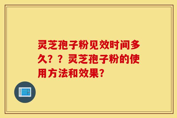 灵芝孢子粉见效时间多久？？灵芝孢子粉的使用方法和效果？