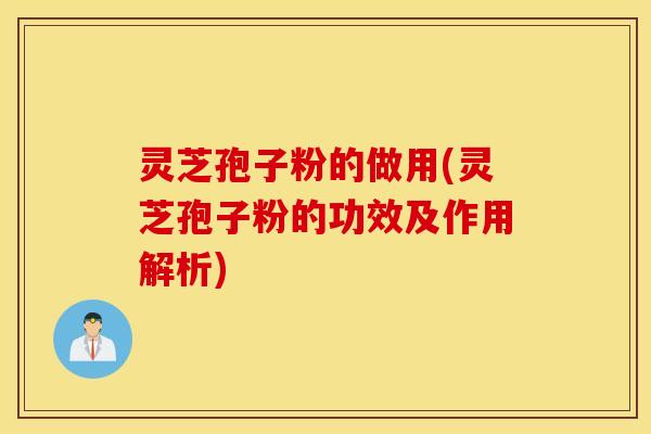 灵芝孢子粉的做用(灵芝孢子粉的功效及作用解析)