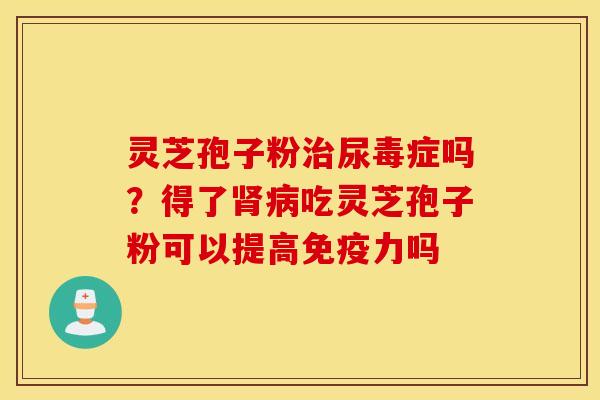 灵芝孢子粉治尿毒症吗？得了肾病吃灵芝孢子粉可以提高免疫力吗