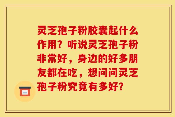 灵芝孢子粉胶囊起什么作用？听说灵芝孢子粉非常好，身边的好多朋友都在吃，想问问灵芝孢子粉究竟有多好？