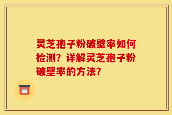 灵芝孢子粉破壁率如何检测？详解灵芝孢子粉破壁率的方法？