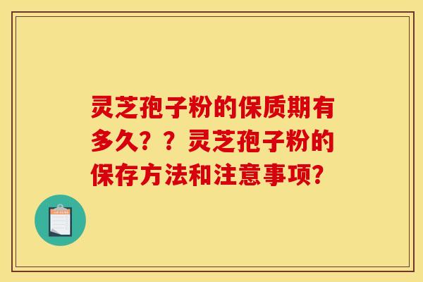 灵芝孢子粉的保质期有多久？？灵芝孢子粉的保存方法和注意事项？