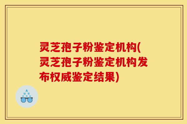 灵芝孢子粉鉴定机构(灵芝孢子粉鉴定机构发布权威鉴定结果)