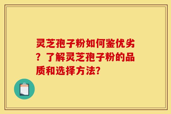 灵芝孢子粉如何鉴优劣？了解灵芝孢子粉的品质和选择方法？