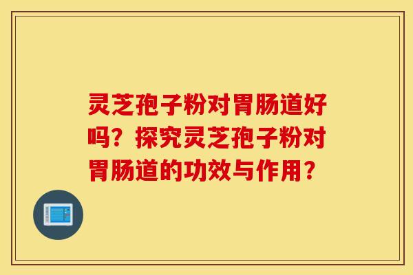灵芝孢子粉对胃肠道好吗？探究灵芝孢子粉对胃肠道的功效与作用？