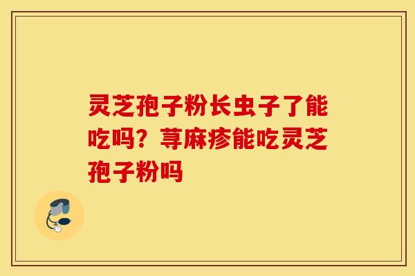 灵芝孢子粉长虫子了能吃吗？荨麻疹能吃灵芝孢子粉吗