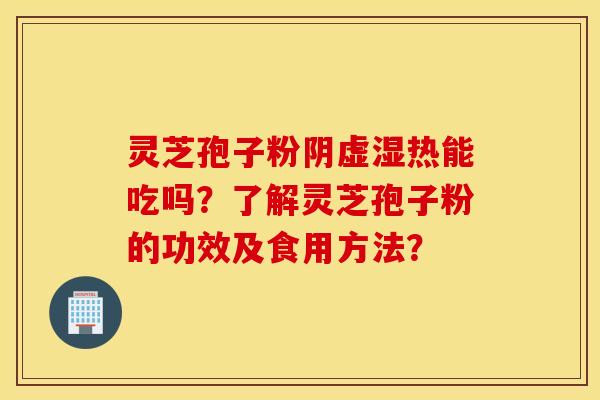灵芝孢子粉阴虚湿热能吃吗？了解灵芝孢子粉的功效及食用方法？