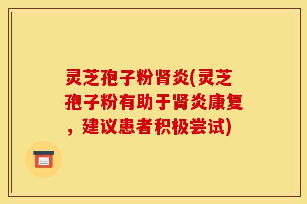 灵芝孢子粉肾炎(灵芝孢子粉有助于肾炎康复，建议患者积极尝试)